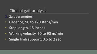 Clinical gait analysis
2. Gait parameters:
• Cadence, 90 to 120 steps/min
• Step length, 15 inches
• Walking velocity, 60 to 90 m/min
• Single limb support, 0.5 to 2 sec
 