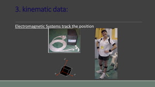 3. kinematic data:
Electromagnetic Systems track the position
 