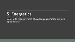 5. Energetics
Deals with measurement of oxygen consumption during a
specific task
 
