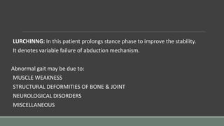 LURCHINNG: In this patient prolongs stance phase to improve the stability.
It denotes variable failure of abduction mechanism.
Abnormal gait may be due to:
MUSCLE WEAKNESS
STRUCTURAL DEFORMITIES OF BONE & JOINT
NEUROLOGICAL DISORDERS
MISCELLANEOUS
 