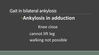 Gait in bilateral ankylosis
◦Ankylosis in adduction
Knee close
cannot lift leg
walking not possible
 