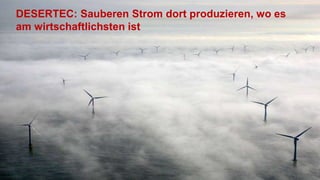 DESERTEC: Sauberen Strom dort produzieren, wo es
am wirtschaftlichsten ist
 