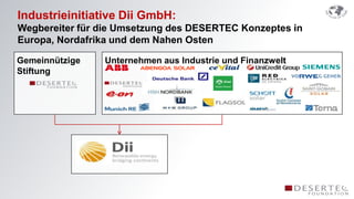 Industrieinitiative Dii GmbH:
Wegbereiter für die Umsetzung des DESERTEC Konzeptes in
Europa, Nordafrika und dem Nahen Osten

Gemeinnützige   Unternehmen aus Industrie und Finanzwelt
Stiftung
 