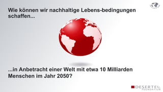Wie können wir nachhaltige Lebens-bedingungen
schaffen...




...in Anbetracht einer Welt mit etwa 10 Milliarden
Menschen im Jahr 2050?
 