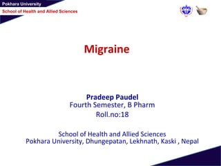 Pokhara University
School of Health and Allied Sciences
Migraine
Pradeep Paudel
Fourth Semester, B Pharm
Roll.no:18
School of Health and Allied Sciences
Pokhara University, Dhungepatan, Lekhnath, Kaski , Nepal
 