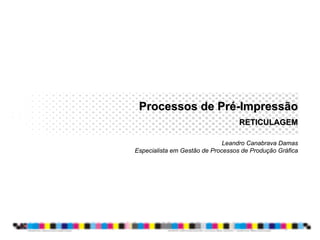 Processos de PréProcessos de Pré--ImpressãoImpressão
RETICULAGEMRETICULAGEM
Leandro Canabrava Damas
Especialista em Gestão de Processos de Produção Gráfica
 
