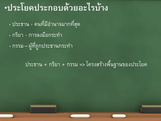 •ประโยคประกอบด้วยอะไรบ้าง
• ประธาน - คนที่มีอานาจมากที่สุด
• กริยา - การลงมือกระทา
• กรรม – ผู้ที่ถูกประธานกระทา
ประธาน + กริยา + กรรม => โครงสร้างพื้นฐานของประโยค
 