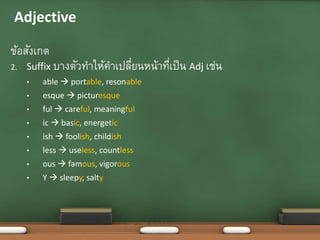 ข้อสังเกต
2. Suffix บางตัวทาให้คาเปลี่ยนหน้าที่เป็น Adj เช่น
• able  portable, resonable
• esque  picturesque
• ful  careful, meaningful
• ic  basic, energetic
• ish  foolish, childish
• less  useless, countless
• ous  famous, vigorous
• Y  sleepy, salty
•Adjective
 