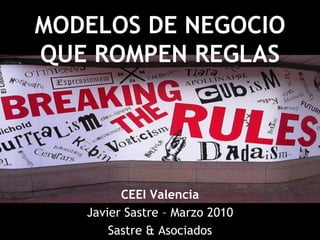 MODELOS DE NEGOCIO QUE ROMPEN REGLAS CEEI Valencia Javier Sastre – Marzo 2010 Sastre & Asociados 