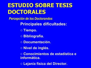 Principales dificultades: Tiempo. Bibliografía. Documentación. Nivel de inglés. Conocimientos de estadística e informática. Lejanía física del Director. ESTUDIO SOBRE TESIS DOCTORALES   Percepción de los Doctorandos  