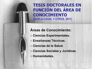 TESIS DOCTORALES EN FUNCIÓN DEL ÁREA DE CONOCIMIENTO (BUELA-CASAL Y OTROS, 2011) Áreas de Conocimiento: Ciencias Experimentales. Enseñanzas Técnicas. Ciencias de la Salud. Ciencias Sociales y Jurídicas. Humanidades. 