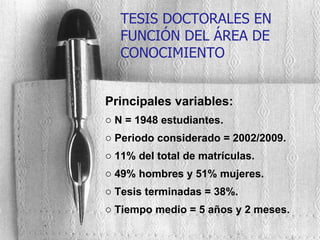 Principales variables: N = 1948 estudiantes. Periodo considerado = 2002/2009. 11% del total de matrículas. 49% hombres y 51% mujeres. Tesis terminadas = 38%. Tiempo medio = 5 años y 2 meses. TESIS DOCTORALES EN FUNCIÓN DEL ÁREA DE CONOCIMIENTO 