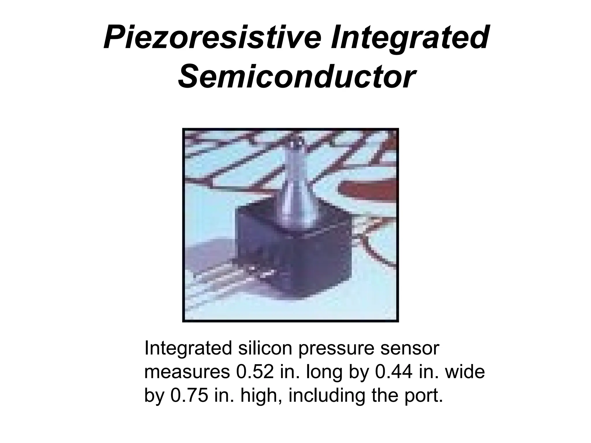 Piezoresistive Integrated
Semiconductor
Integrated silicon pressure sensor
measures 0.52 in. long by 0.44 in. wide
by 0.75 in. high, including the port.
 