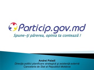 Spune-ţi părerea, opinia ta contează !




                        Andrei Paladi
Direcţia politici planificare strategică şi asistenţă externă
        Cancelaria de Stat al Republicii Moldova
 