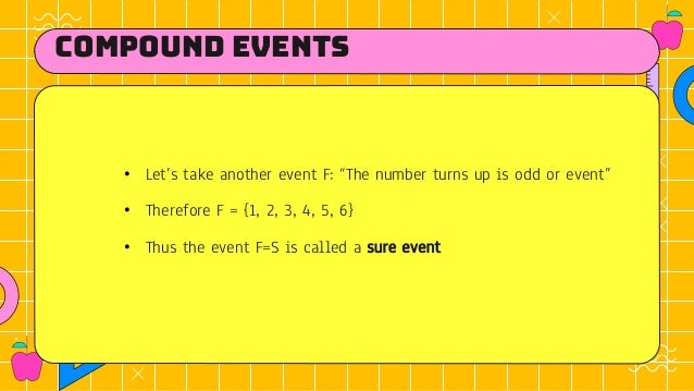 compound events
• Let’s take another event F: “The number turns up is odd or event”
• Therefore F = {1, 2, 3, 4, 5, 6}
• Thus the event F=S is called a sure event