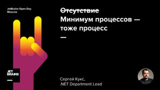 Отсутствие
Минимум процессов —
тоже процесс
—
Сергей Кукс,
.NET Department Lead
JetBrains Open Day
Moscow
 