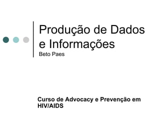 Produção de Dados e Informações Beto Paes Curso de  Advocacy e Prevenção em HIV/AIDS 