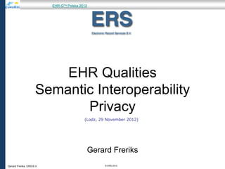 EHR-Qᵀᴺ Polska 2012




                          EHR Qualities
                      Semantic Interoperability
                             Privacy
                                            (Lodz, 29 November 2012)




                                                 Gerard Freriks
Gerard Freriks. ERS B.V.                             © ERS 2012
 