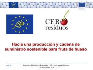 Slide n°1
Hacia una producción y cadena de
suministro sostenible para fruta de hueso
Jornada de Difusión de Resultados LIFE+Savecrops (Badajoz)
27 de Noviembre 2014
 