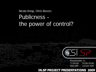 Nicola Knop, Chris Rovers

Publicness -
the power of control?




                               Presentation 3
                               17-04-09    14:00-18:00
                               FAU-USP     Lecture Hall

              IN.SP PROJECT PRESENTATIONS 2009
 