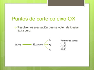 Puntos de corte co eixo OX
 Resolvemos a ecuación que se obtén de igualar
f(x) a cero.
f(x)=0 Ecuación
x3
x2
x1 Puntos de corte:
(x1,0)
(x2,0)
(x3,0)
 