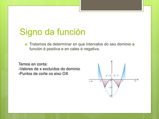 Signo da función
 Tratamos de determinar en que intervalos do seu dominio a
función é positiva e en cales é negativa.
Temos en conta:
-Valores de x excluídos do dominio
-Puntos de corte co eixo OX
 