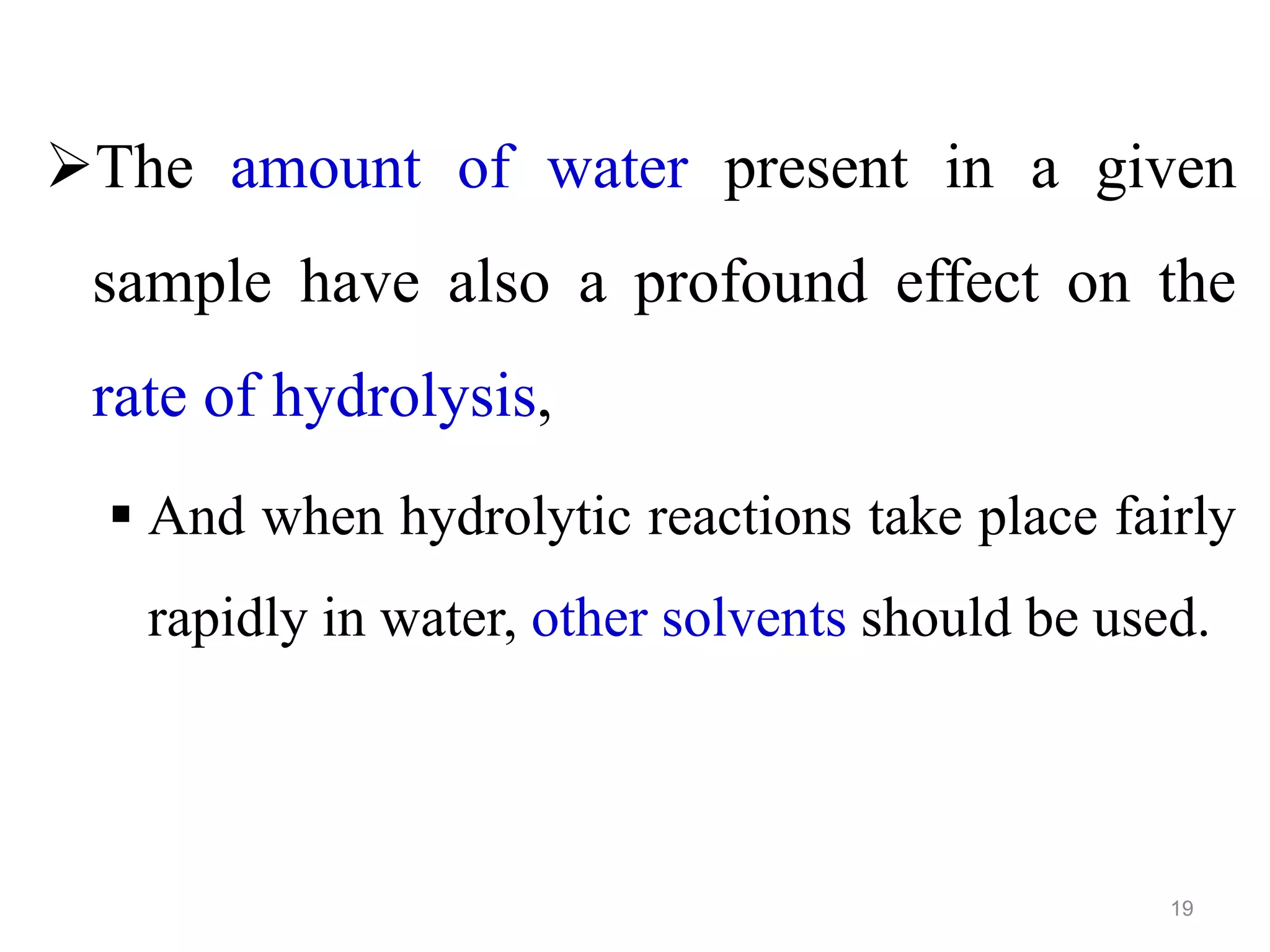 The amount of water present in a given
sample have also a profound effect on the
rate of hydrolysis,
 And when hydrolytic reactions take place fairly
rapidly in water, other solvents should be used.
19
 