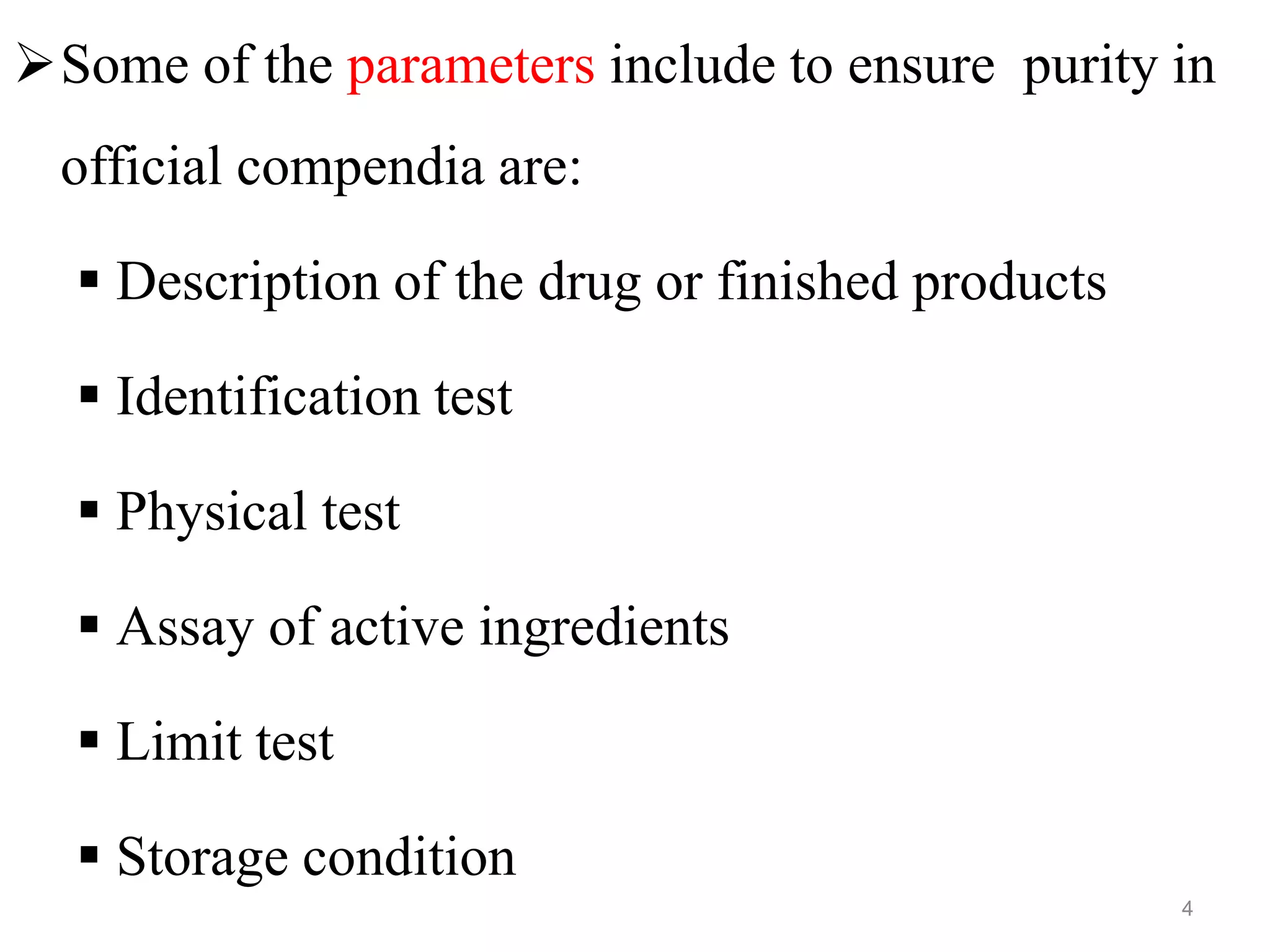 Some of the parameters include to ensure purity in
official compendia are:
 Description of the drug or finished products
 Identification test
 Physical test
 Assay of active ingredients
 Limit test
 Storage condition
4
 