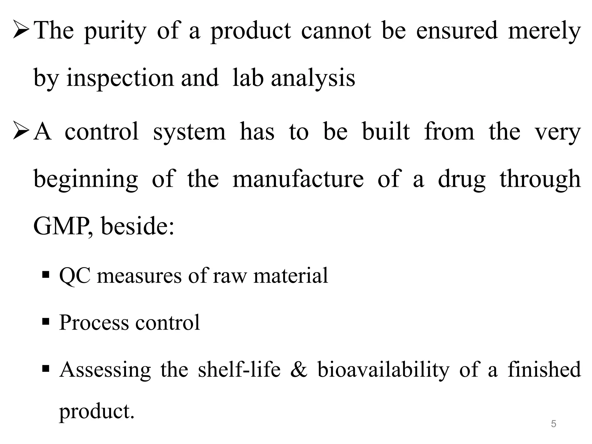 The purity of a product cannot be ensured merely
by inspection and lab analysis
A control system has to be built from the very
beginning of the manufacture of a drug through
GMP, beside:
 QC measures of raw material
 Process control
 Assessing the shelf-life & bioavailability of a finished
product. 5
 