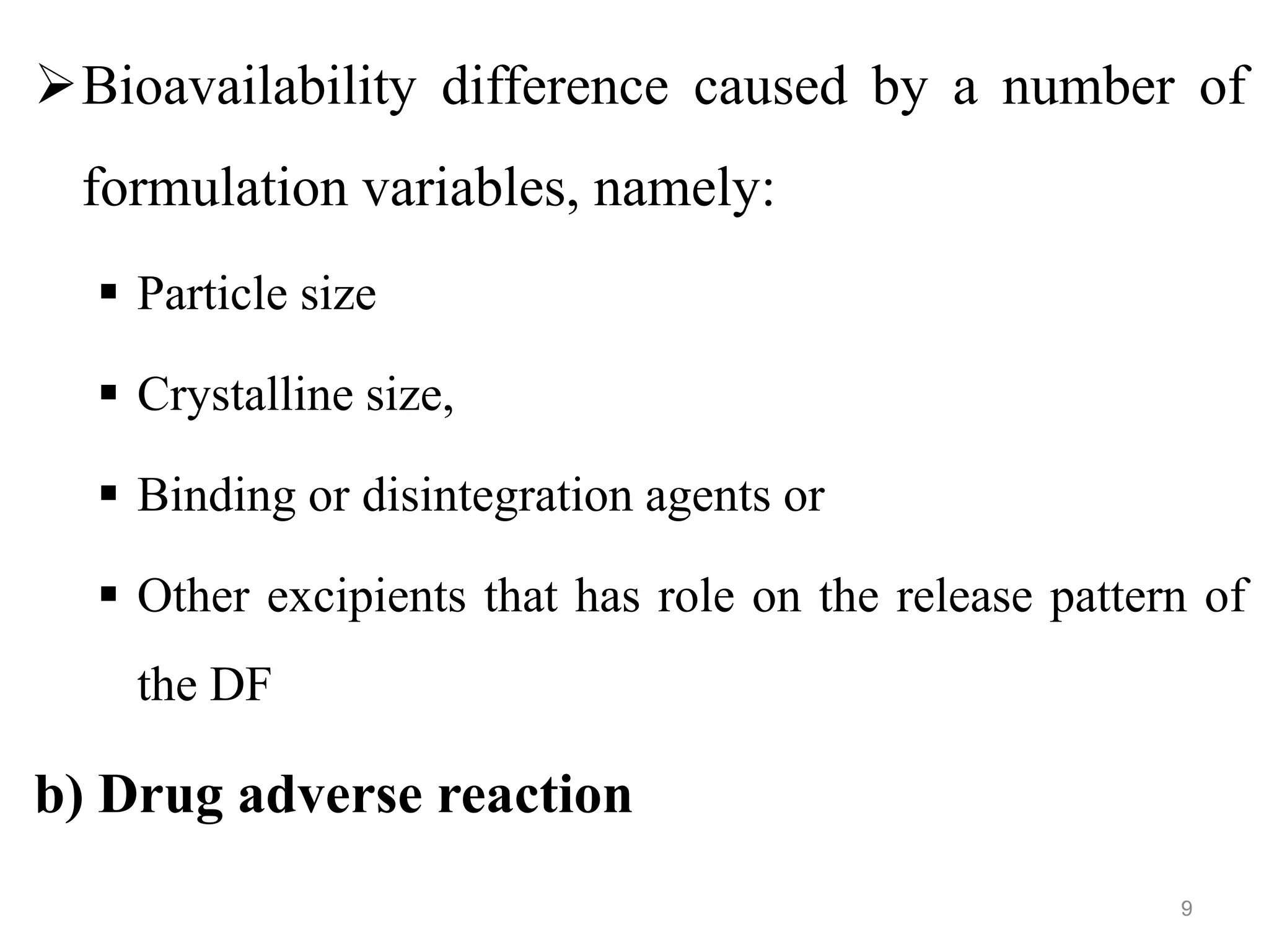 Bioavailability difference caused by a number of
formulation variables, namely:
 Particle size
 Crystalline size,
 Binding or disintegration agents or
 Other excipients that has role on the release pattern of
the DF
b) Drug adverse reaction
9
 