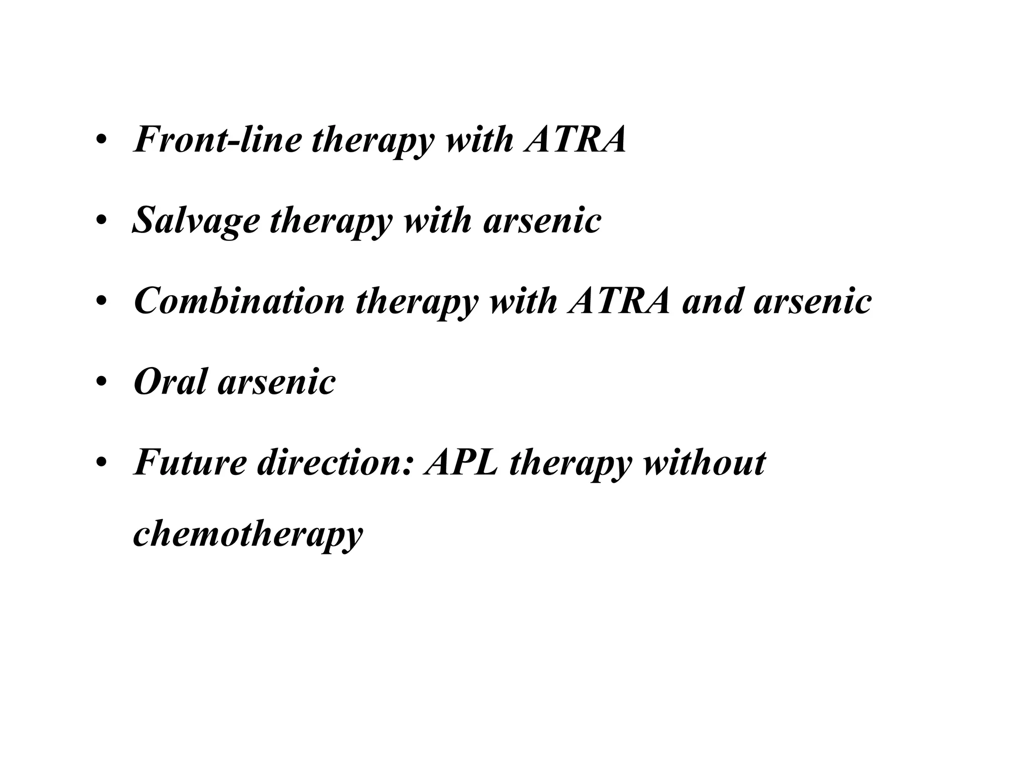 • Front-line therapy with ATRA 
• Salvage therapy with arsenic 
• Combination therapy with ATRA and arsenic 
• Oral arsenic 
• Future direction: APL therapy without 
chemotherapy 
 