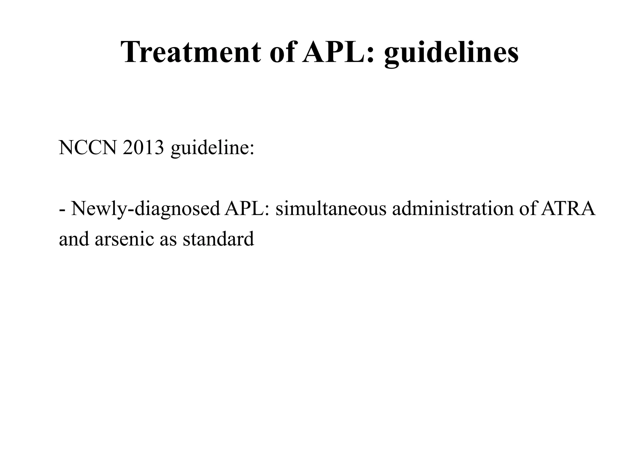 Treatment of APL: guidelines 
NCCN 2013 guideline: 
- Newly-diagnosed APL: simultaneous administration of ATRA 
and arsenic as standard 
 