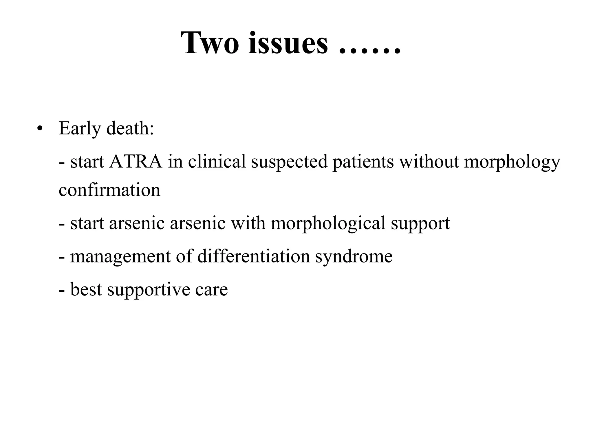 • Early death: 
Two issues …… 
- start ATRA in clinical suspected patients without morphology 
confirmation 
- start arsenic arsenic with morphological support 
- management of differentiation syndrome 
- best supportive care 
 