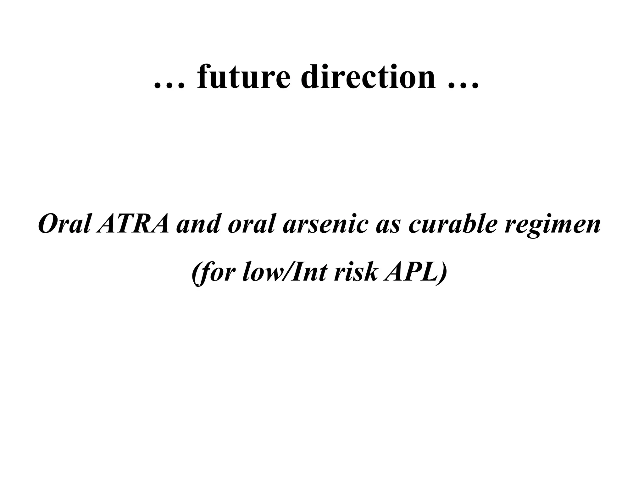 … future direction … 
Oral ATRA and oral arsenic as curable regimen 
(for low/Int risk APL) 
 