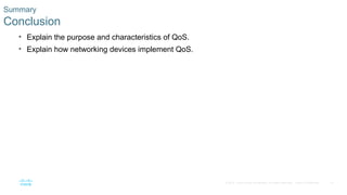 41
© 2016 Cisco and/or its affiliates. All rights reserved. Cisco Confidential
Summary
Conclusion
• Explain the purpose and characteristics of QoS.
• Explain how networking devices implement QoS.
 