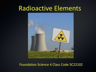 Radioactive Elements

Foundation Science 4 Class Code SC22102

 