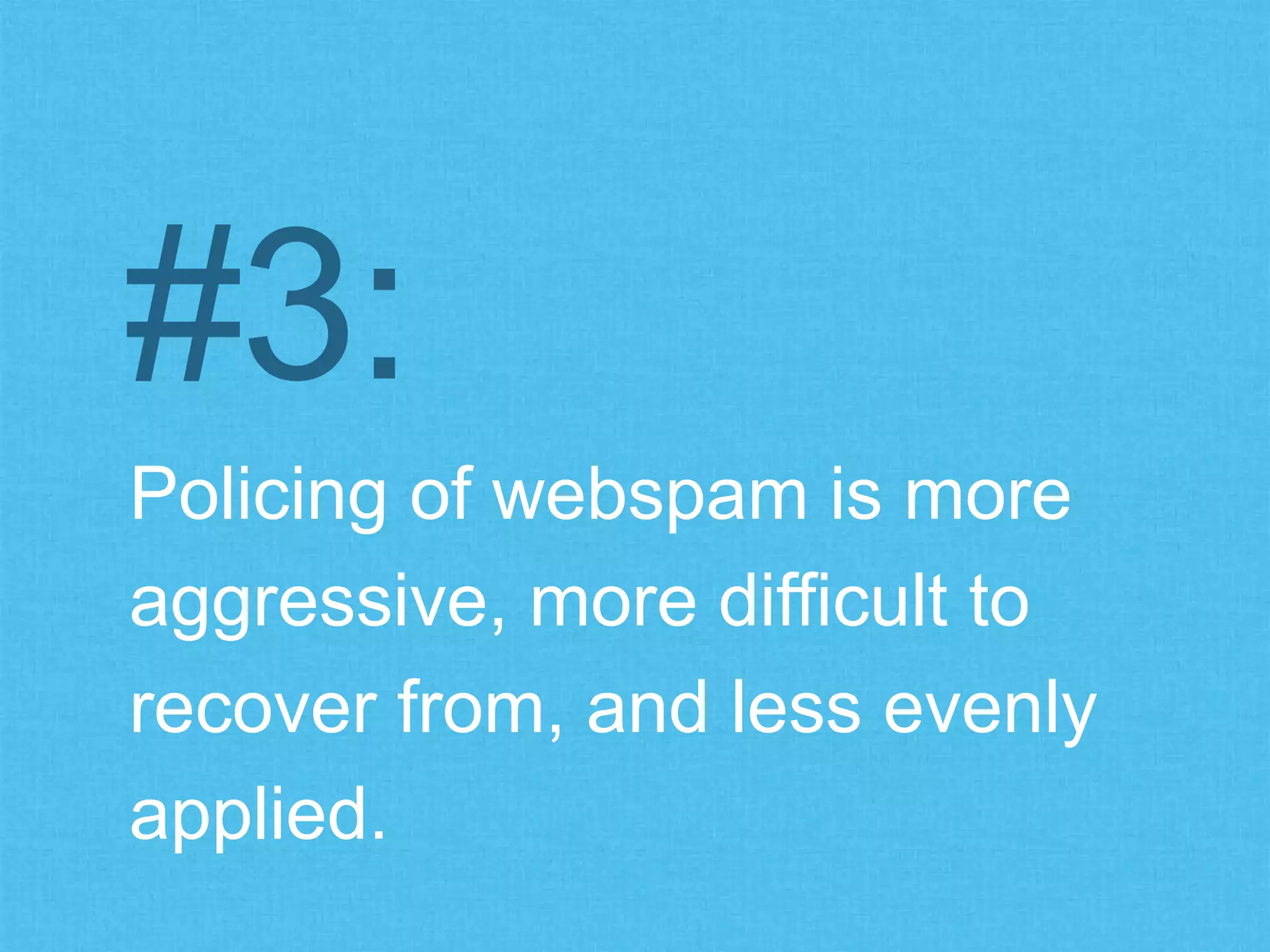 Policing of webspam is more
aggressive, more difficult to
recover from, and less evenly
applied.
#3:
 