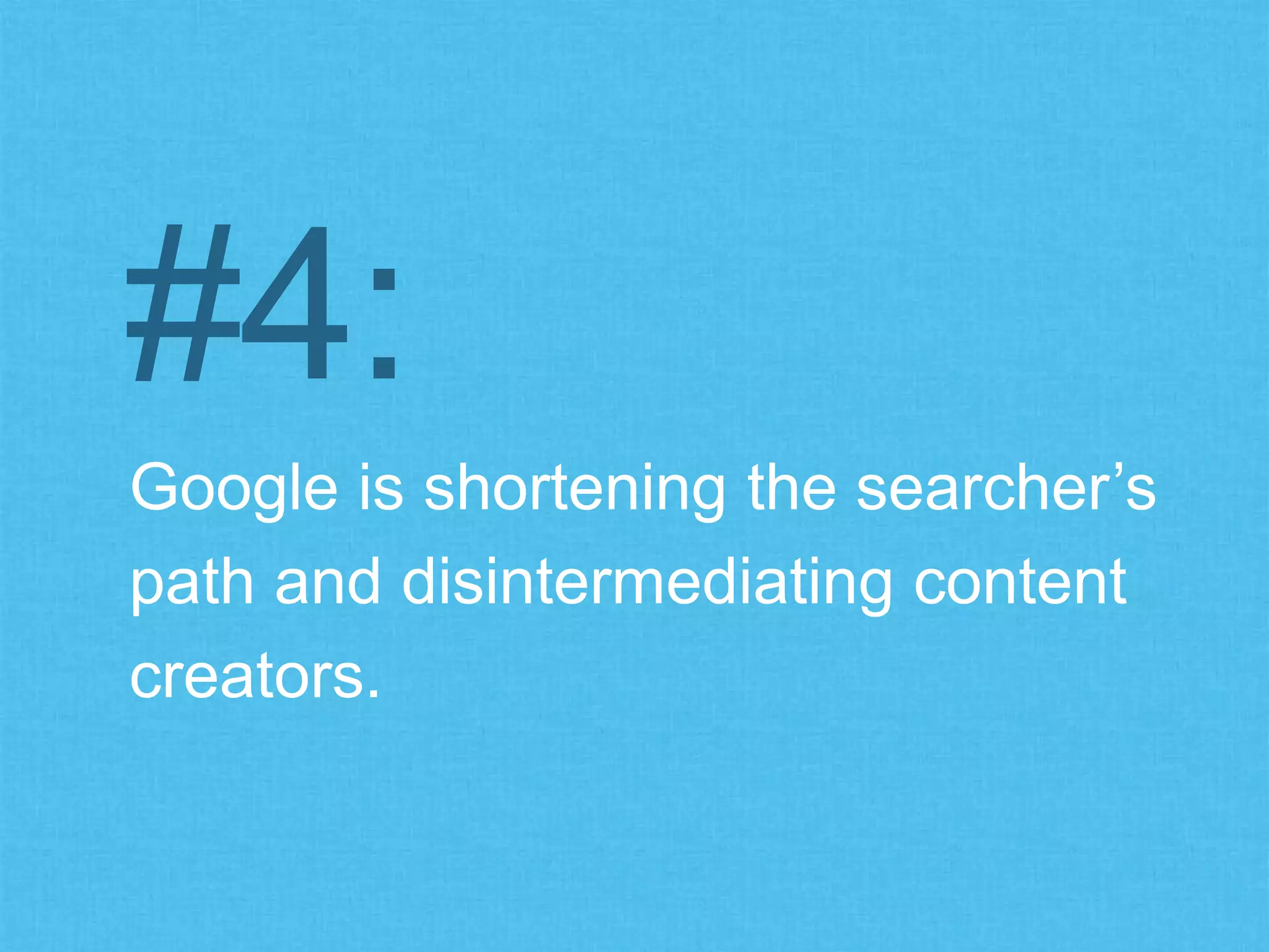 Google is shortening the searcher’s
path and disintermediating content
creators.
#4:
 