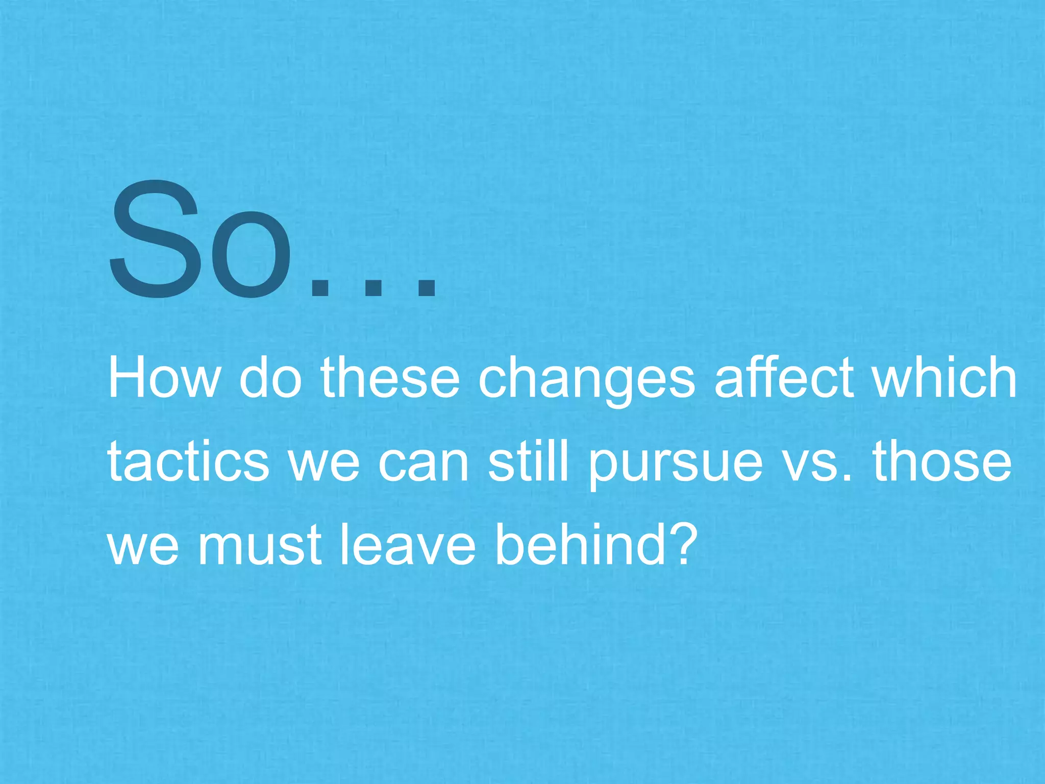How do these changes affect which
tactics we can still pursue vs. those
we must leave behind?
So…
 