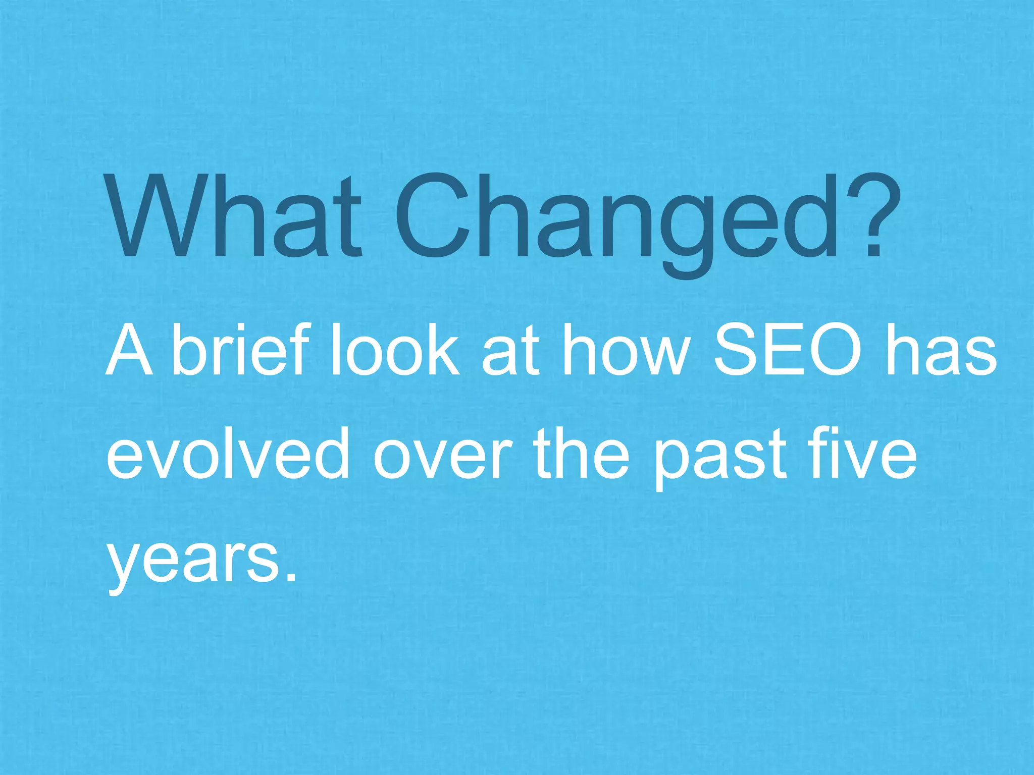 A brief look at how SEO has
evolved over the past five
years.
What Changed?
 