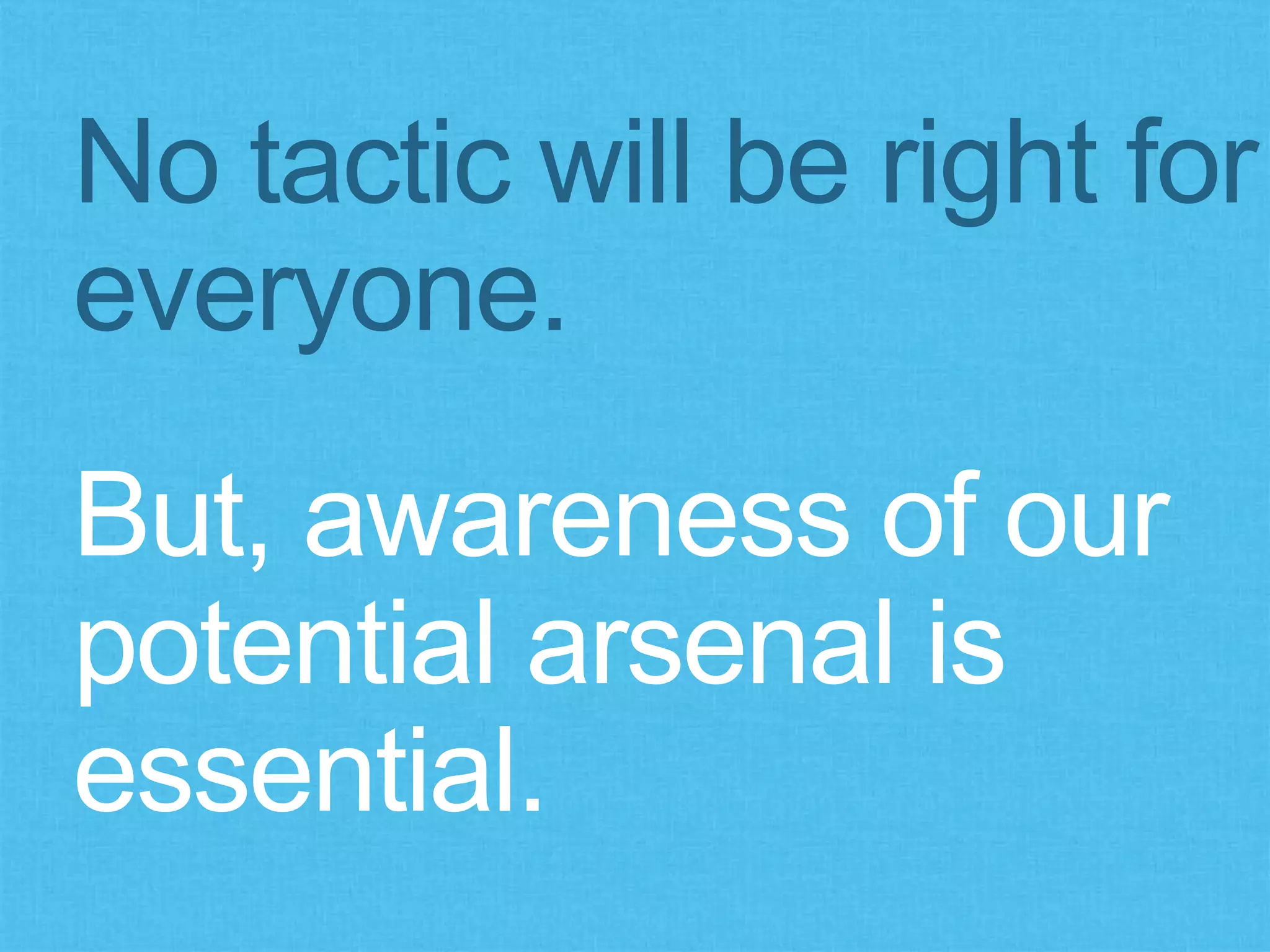 No tactic will be right for
everyone.
But, awareness of our
potential arsenal is
essential.
 