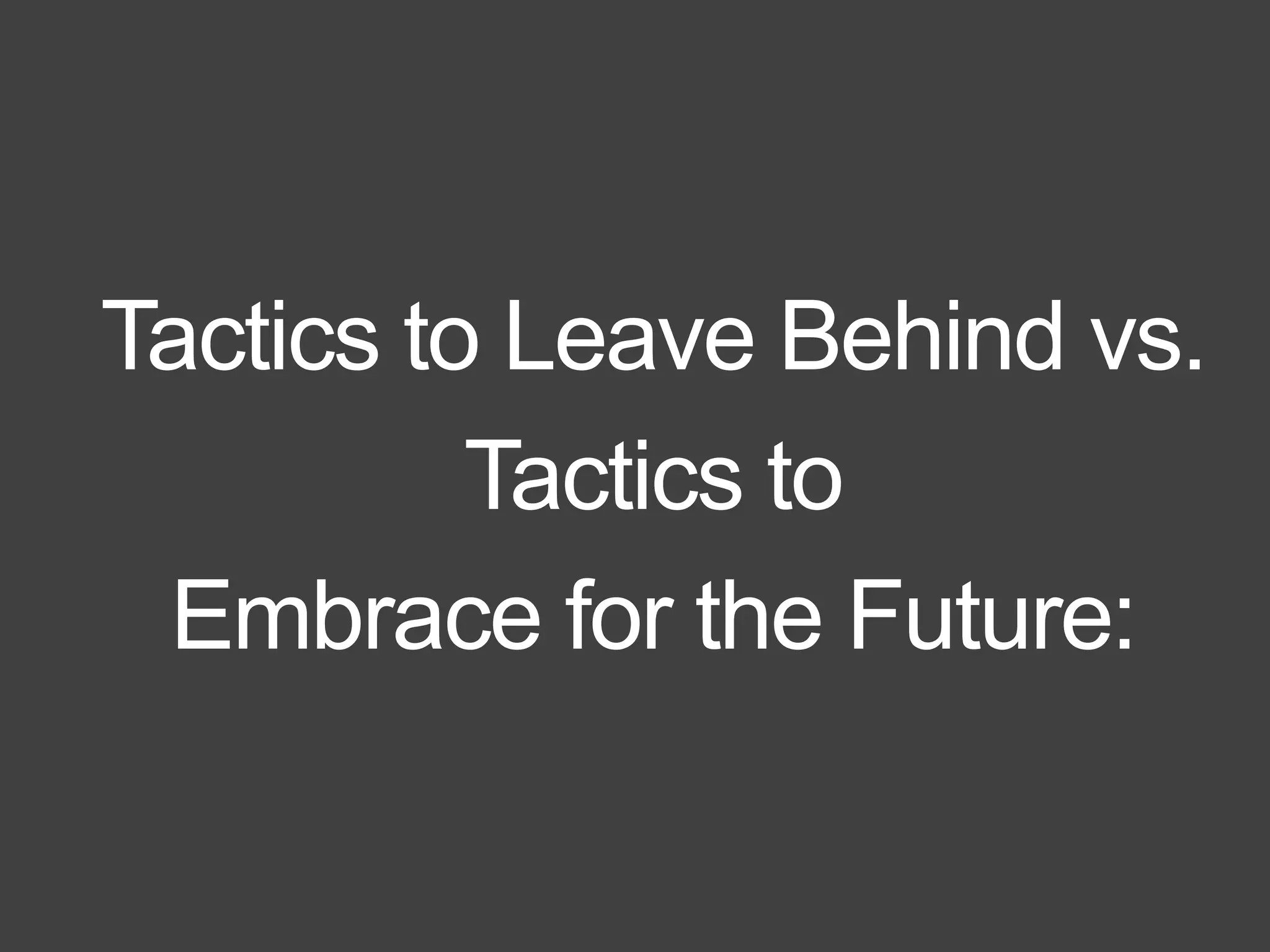 Tactics to Leave Behind vs.
Tactics to
Embrace for the Future:
 