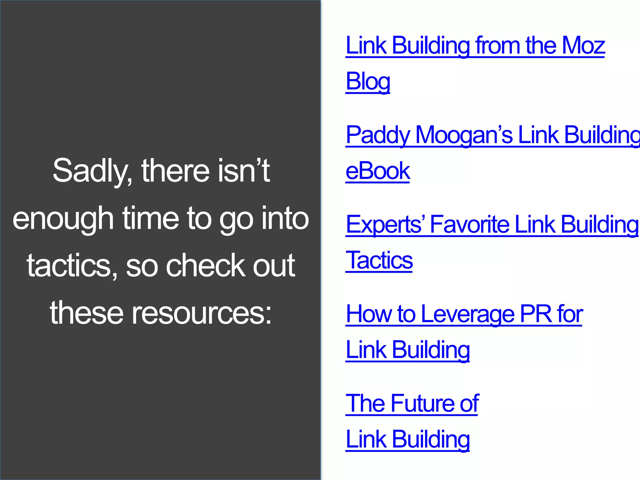Sadly, there isn’t
enough time to go into
tactics, so check out
these resources:
Link Building from the Moz
Blog
Paddy Moogan’s Link Building
eBook
Experts’Favorite Link Building
Tactics
How to Leverage PR for
Link Building
The Future of
Link Building
 