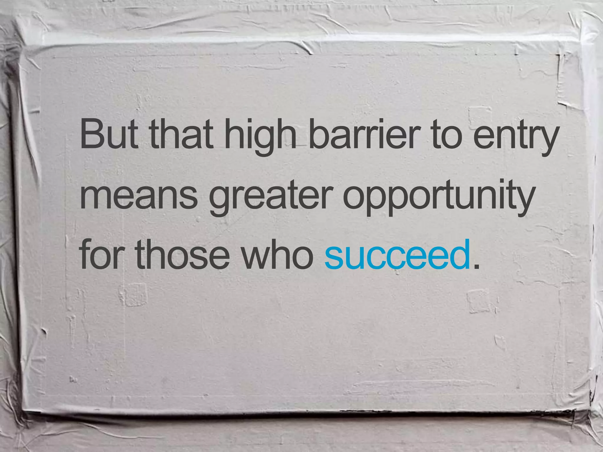 But that high barrier to entry
means greater opportunity
for those who succeed.
 