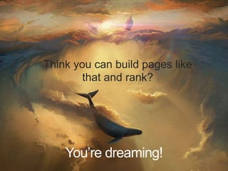 You’re dreaming!
Think you can build pages like
that and rank?
 