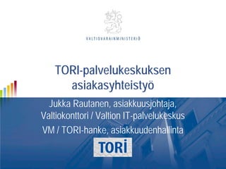 TORI-palvelukeskuksen
asiakasyhteistyö
Jukka Rautanen, asiakkuusjohtaja,
Valtiokonttori / Valtion IT-palvelukeskus
VM / TORI-hanke, asiakkuudenhallinta

 