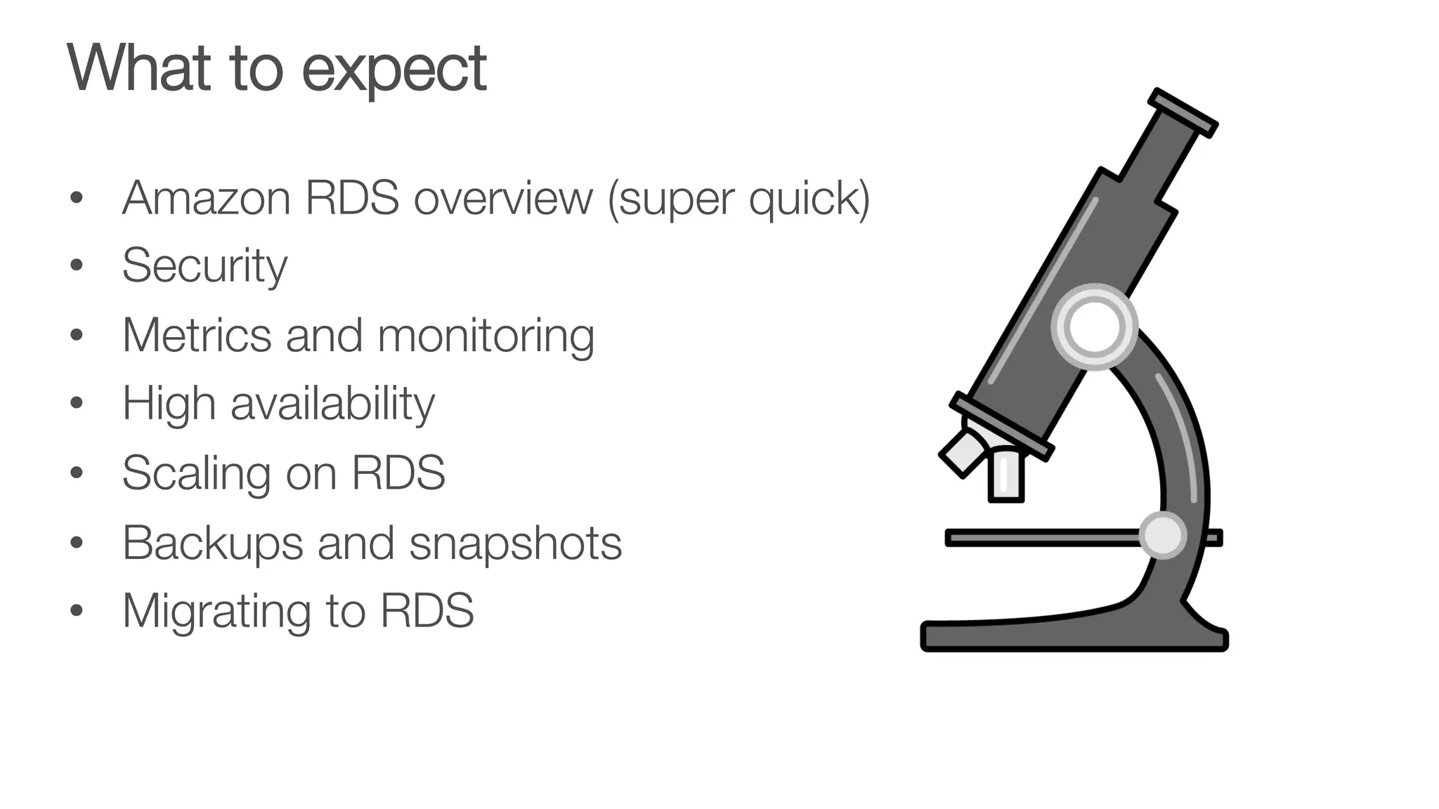 What to expect
•  Amazon RDS overview (super quick)
•  Security
•  Metrics and monitoring
•  High availability
•  Scaling on RDS
•  Backups and snapshots
•  Migrating to RDS
 