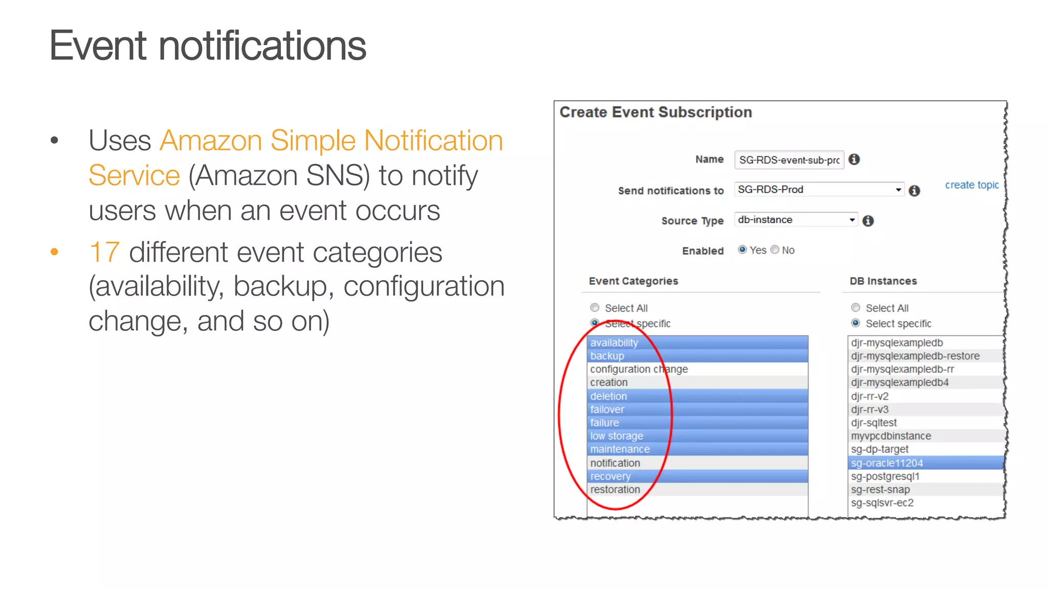 Event notiﬁcations
•  Uses Amazon Simple Notiﬁcation
Service (Amazon SNS) to notify
users when an event occurs
•  17 different event categories
(availability, backup, conﬁguration
change, and so on)
 