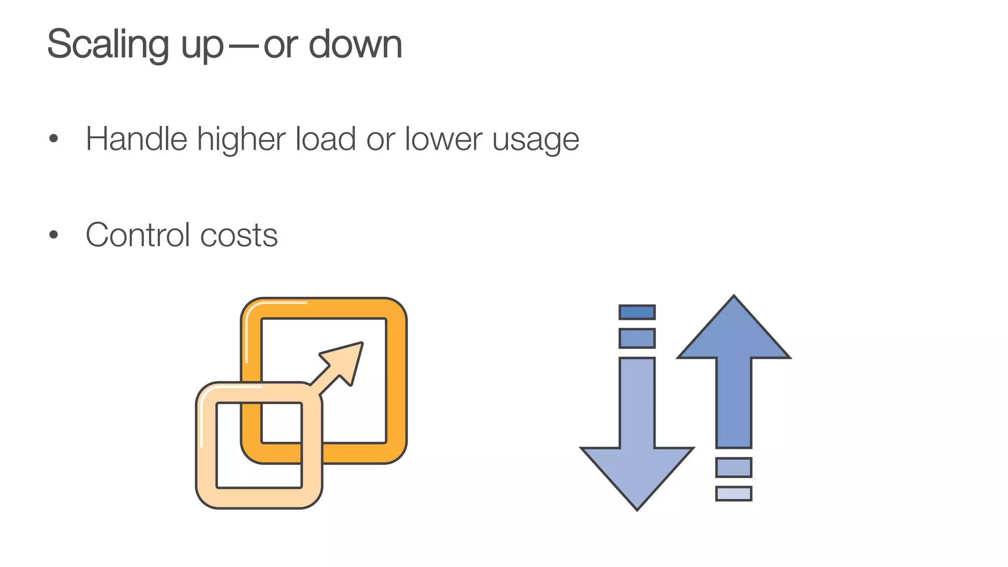 Scaling up—or down
•  Handle higher load or lower usage

•  Control costs
 