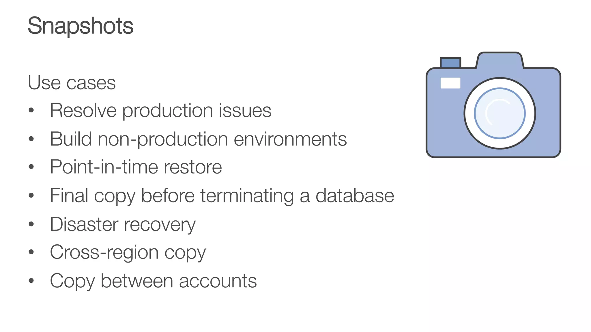 Snapshots
Use cases
•  Resolve production issues
•  Build non-production environments
•  Point-in-time restore
•  Final copy before terminating a database
•  Disaster recovery
•  Cross-region copy
•  Copy between accounts
 